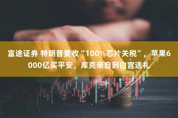 富途证券 特朗普要收“100%芯片关税”，苹果6000亿买平安，库克亲自到白宫送礼