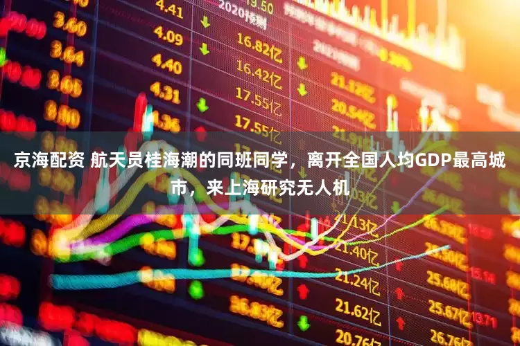 京海配资 航天员桂海潮的同班同学，离开全国人均GDP最高城市，来上海研究无人机