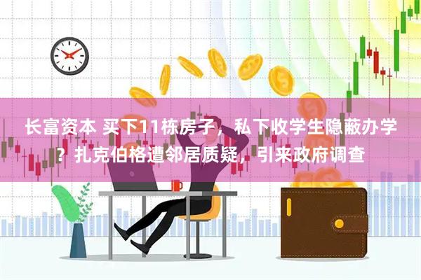 长富资本 买下11栋房子，私下收学生隐蔽办学？扎克伯格遭邻居质疑，引来政府调查