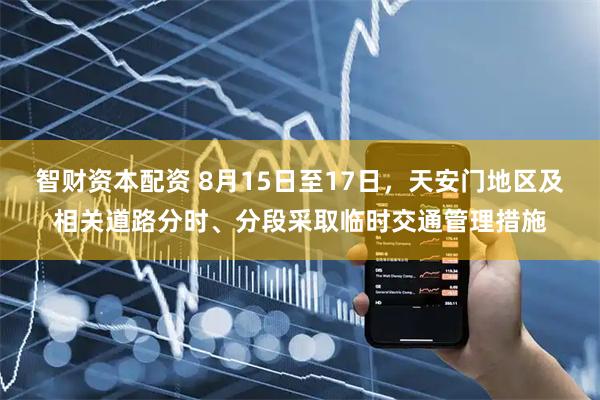 智财资本配资 8月15日至17日，天安门地区及相关道路分时、分段采取临时交通管理措施