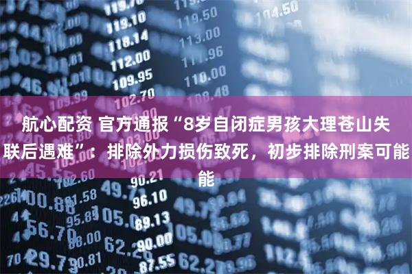航心配资 官方通报“8岁自闭症男孩大理苍山失联后遇难”：排除外力损伤致死，初步排除刑案可能