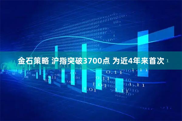 金石策略 沪指突破3700点 为近4年来首次