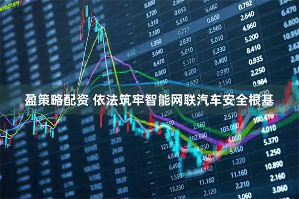 盈策略配资 依法筑牢智能网联汽车安全根基