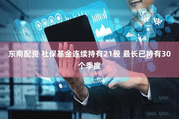 东南配资 社保基金连续持有21股 最长已持有30个季度