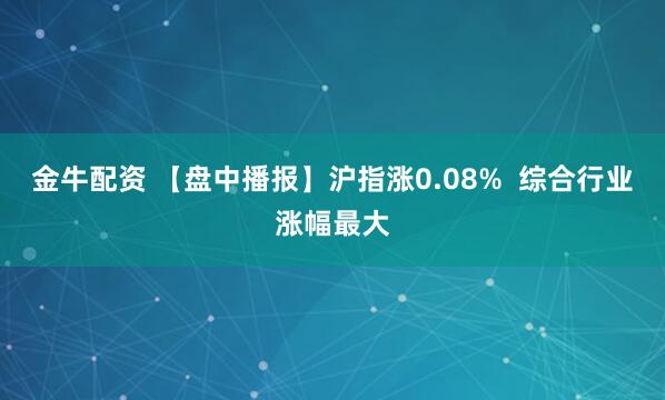 金牛配资 【盘中播报】沪指涨0.08%  综合行业涨幅最大