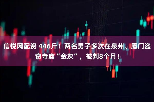 信悦网配资 446斤！两名男子多次在泉州、厦门盗窃寺庙“金灰”，被判8个月！