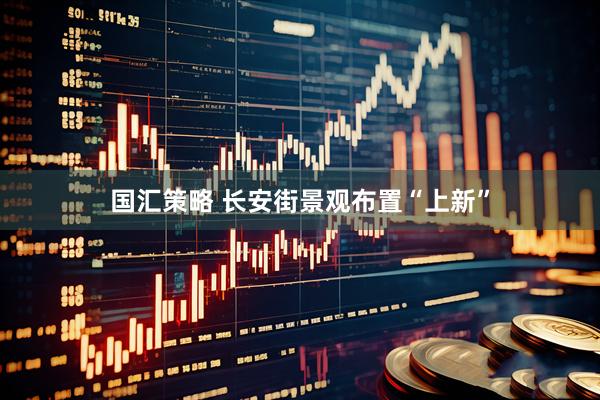国汇策略 长安街景观布置“上新”