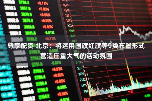 尊享配资 北京：将运用国旗红旗等9类布置形式营造庄重大气的活动氛围
