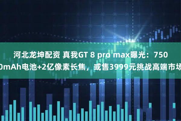 河北龙坤配资 真我GT 8 pro max曝光：7500mAh电池+2亿像素长焦，或售3999元挑战高端市场