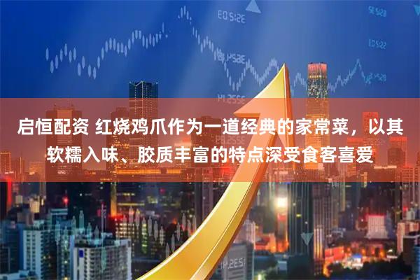 启恒配资 红烧鸡爪作为一道经典的家常菜，以其软糯入味、胶质丰富的特点深受食客喜爱