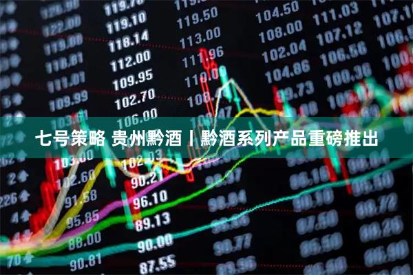 七号策略 贵州黔酒丨黔酒系列产品重磅推出