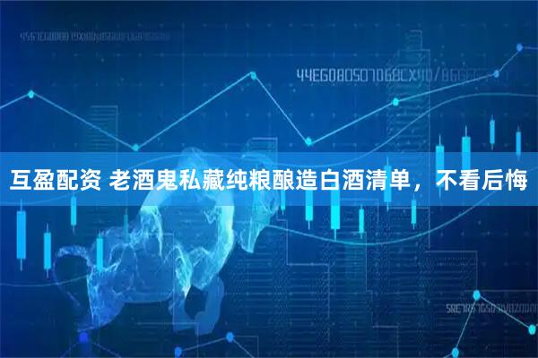 互盈配资 老酒鬼私藏纯粮酿造白酒清单，不看后悔