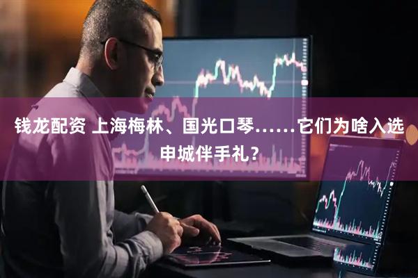 钱龙配资 上海梅林、国光口琴……它们为啥入选申城伴手礼？