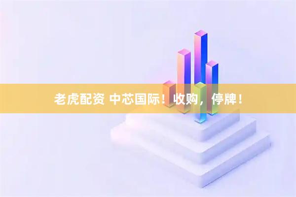 老虎配资 中芯国际！收购，停牌！
