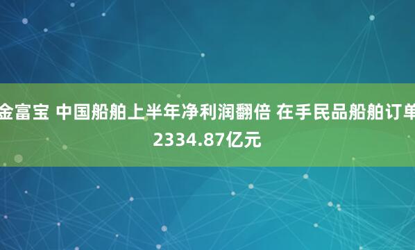 金富宝 中国船舶上半年净利润翻倍 在手民品船舶订单2334.87亿元