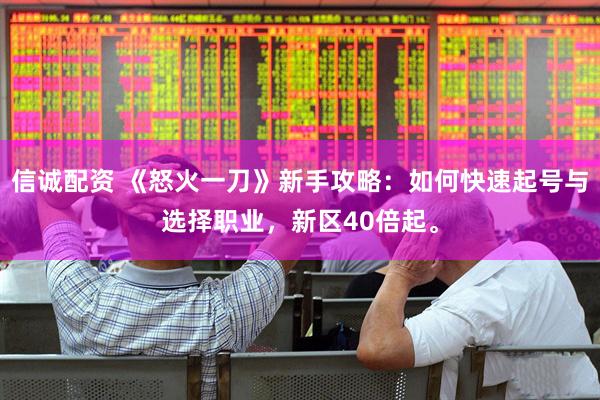 信诚配资 《怒火一刀》新手攻略：如何快速起号与选择职业，新区40倍起。