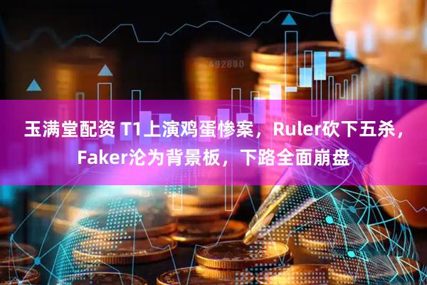 玉满堂配资 T1上演鸡蛋惨案，Ruler砍下五杀，Faker沦为背景板，下路全面崩盘