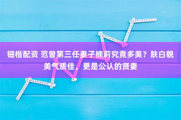 钿楷配资 范曾第三任妻子楠莉究竟多美？肤白貌美气质佳，更是公认的贤妻