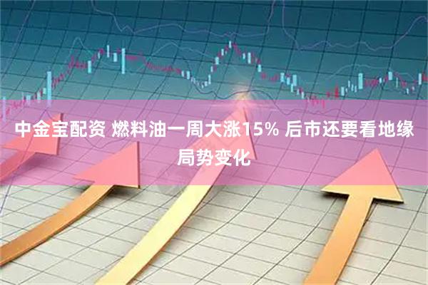 中金宝配资 燃料油一周大涨15% 后市还要看地缘局势变化