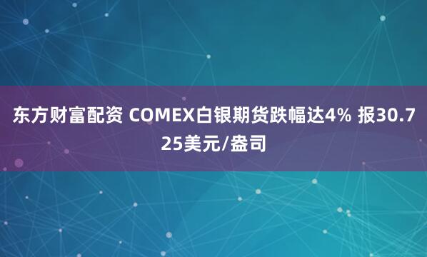 东方财富配资 COMEX白银期货跌幅达4% 报30.725美元/盎司