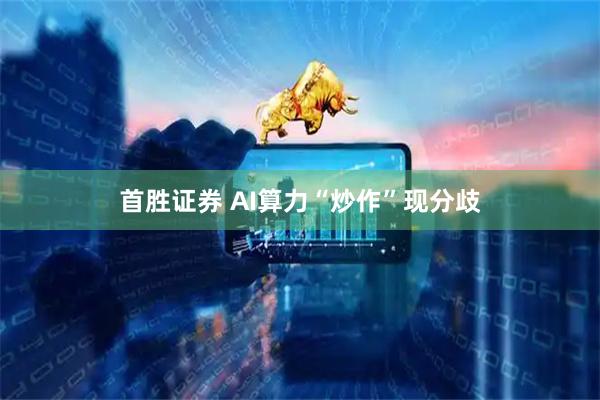 首胜证券 AI算力“炒作”现分歧