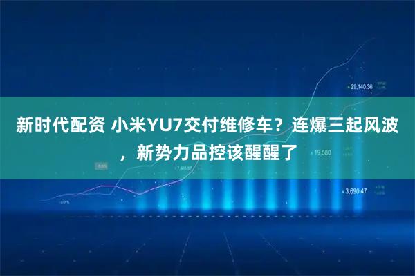 新时代配资 小米YU7交付维修车？连爆三起风波，新势力品控该醒醒了