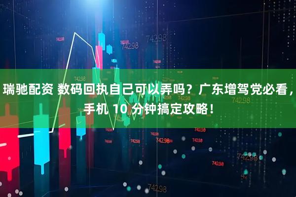 瑞驰配资 数码回执自己可以弄吗？广东增驾党必看，手机 10 分钟搞定攻略！