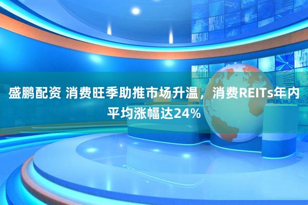 盛鹏配资 消费旺季助推市场升温，消费REITs年内平均涨幅达24%