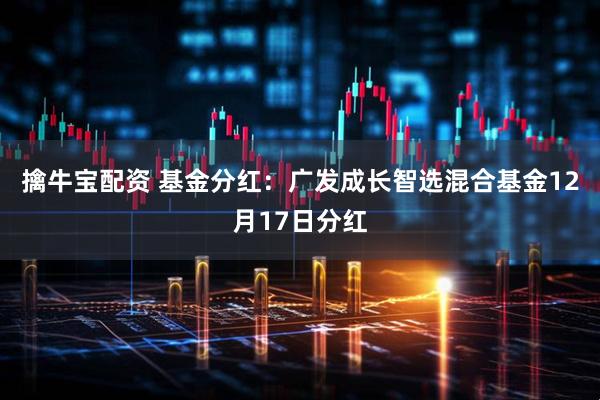 擒牛宝配资 基金分红：广发成长智选混合基金12月17日分红