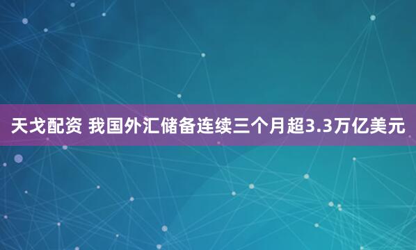 天戈配资 我国外汇储备连续三个月超3.3万亿美元