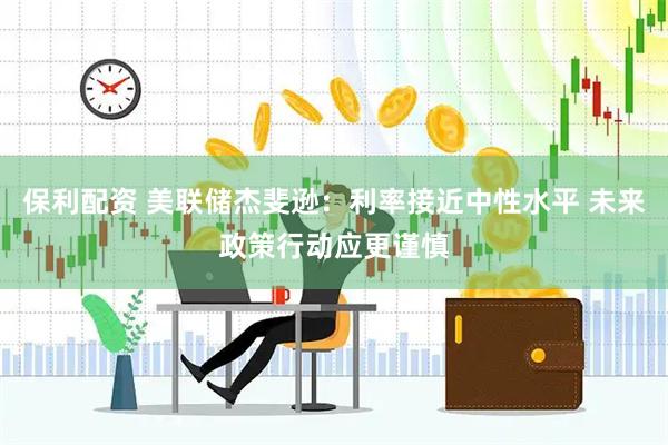 保利配资 美联储杰斐逊：利率接近中性水平 未来政策行动应更谨慎