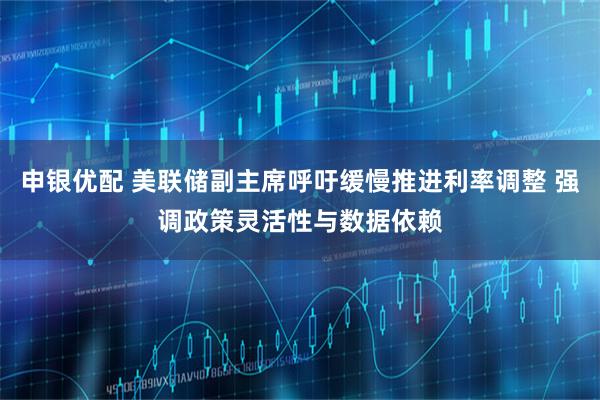 申银优配 美联储副主席呼吁缓慢推进利率调整 强调政策灵活性与数据依赖