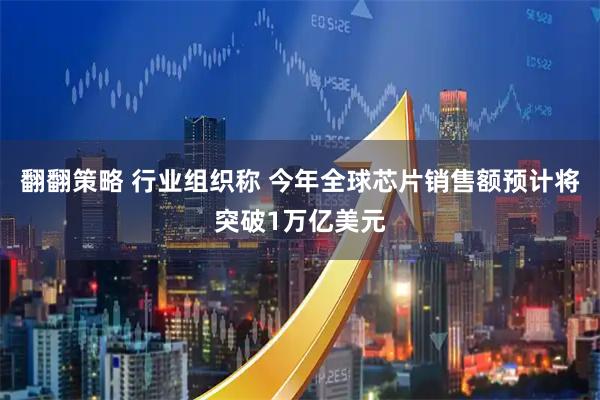 翻翻策略 行业组织称 今年全球芯片销售额预计将突破1万亿美元