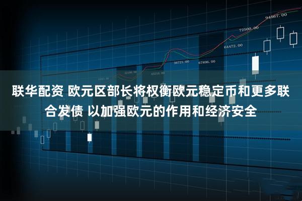 联华配资 欧元区部长将权衡欧元稳定币和更多联合发债 以加强欧元的作用和经济安全