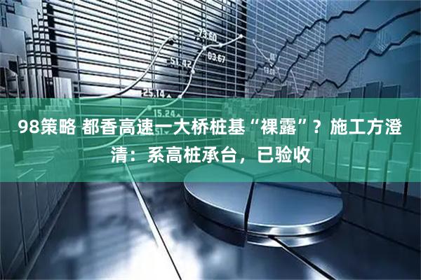 98策略 都香高速一大桥桩基“裸露”？施工方澄清：系高桩承台，已验收
