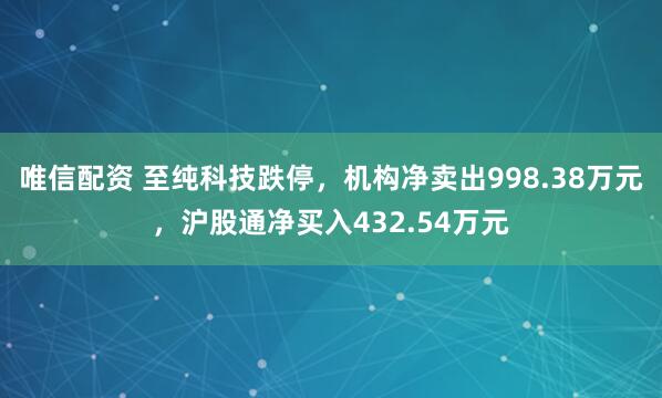 唯信配资 至纯科技跌停，机构净卖出998.38万元，沪股通净买入432.54万元