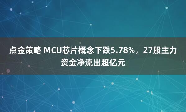 点金策略 MCU芯片概念下跌5.78%，27股主力资金净流出超亿元