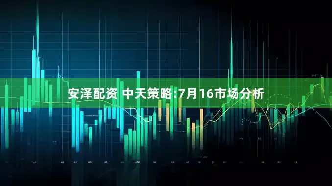安泽配资 中天策略:7月16市场分析